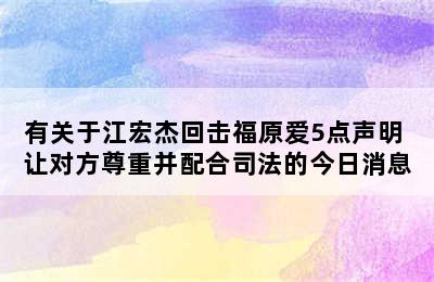 有关于江宏杰回击福原爱5点声明 让对方尊重并配合司法的今日消息